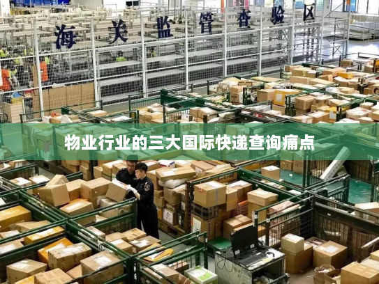 物业行业的三大国际快递查询痛点 物业行业的三大国际快递查询痛点