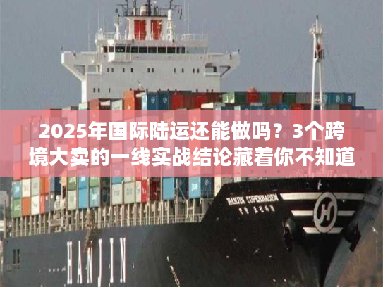 2025年国际陆运还能做吗？3个跨境大卖的一线实战结论藏着你不知道的门道