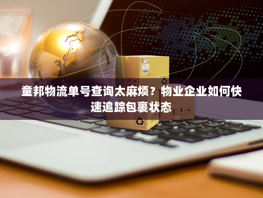 童邦物流单号查询太麻烦?物业企业如何快速追踪包裹状态 童邦物流单号查询太麻烦?物业企业如何快速追踪包裹状态