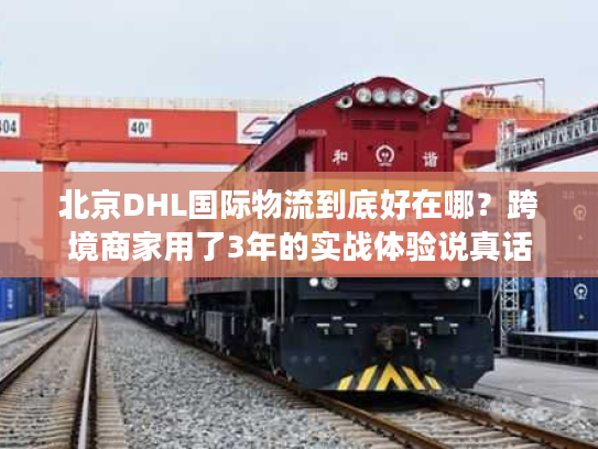 北京DHL国际物流到底好在哪？跨境商家用了3年的实战体验说真话