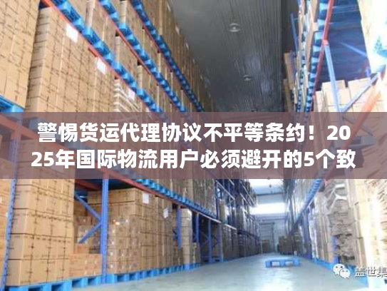 警惕货运代理协议不平等条约！2025年国际物流用户必须避开的5个致命陷阱