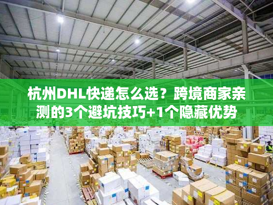 杭州DHL快递怎么选？跨境商家亲测的3个避坑技巧+1个隐藏优势