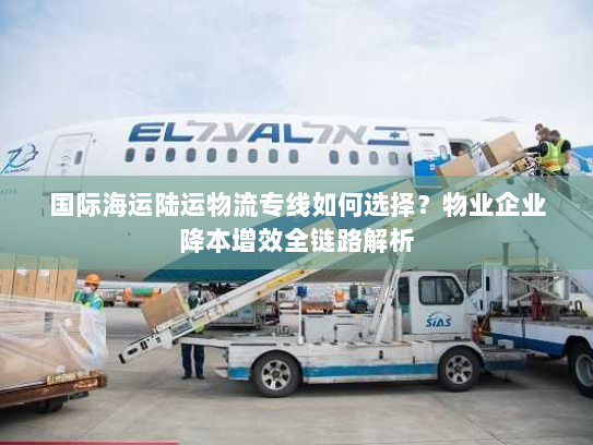 国际海运陆运物流专线如何选择？物业企业降本增效全链路解析