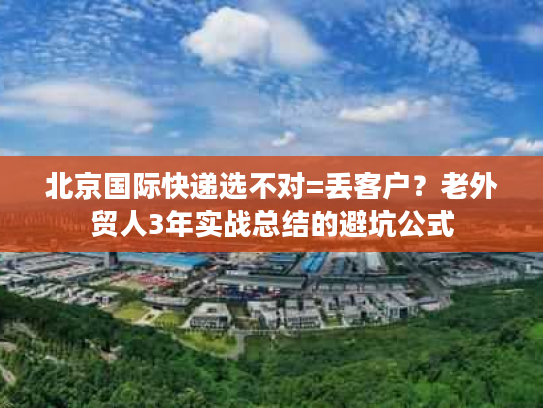 北京国际快递选不对=丢客户？老外贸人3年实战总结的避坑公式