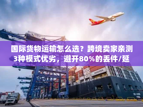 国际货物运输怎么选?跨境卖家亲测3种模式优劣,避开80%的丢件/延误坑 国际货物运输怎么选?跨境卖家亲测3种模式优劣,避开80%的丢件/延误坑