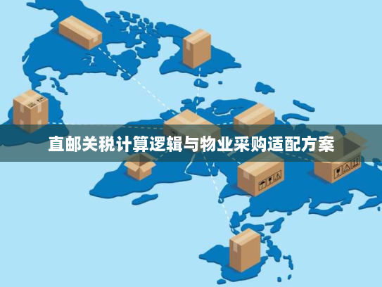 直邮关税计算逻辑与物业采购适配方案 直邮关税计算逻辑与物业采购适配方案