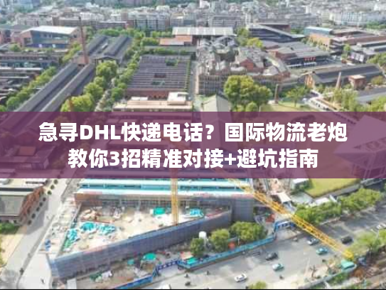 急寻DHL快递电话？国际物流老炮教你3招精准对接+避坑指南