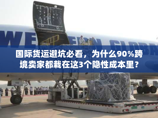 国际货运避坑必看，为什么90%跨境卖家都栽在这3个隐性成本里？