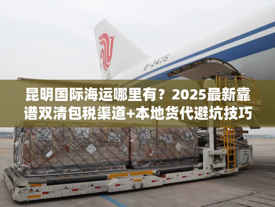 昆明国际海运哪里有?2025最新靠谱双清包税渠道+本地货代避坑技巧 昆明国际海运哪里有?2025最新靠谱双清包税渠道+本地货代避坑技巧