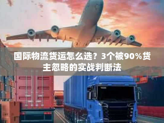 国际物流货运怎么选?3个被90%货主忽略的实战判断法 国际物流货运怎么选?3个被90%货主忽略的实战判断法