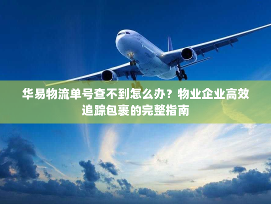 华易物流单号查不到怎么办?物业企业高效追踪包裹的完整指南 华易物流单号查不到怎么办?物业企业高效追踪包裹的完整指南