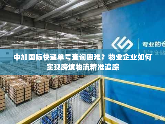 中加国际快递单号查询困难？物业企业如何实现跨境物流精准追踪