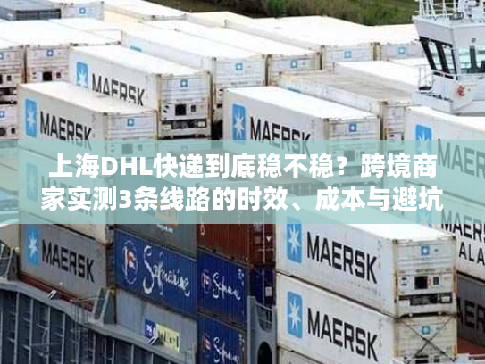 上海DHL快递到底稳不稳？跨境商家实测3条线路的时效、成本与避坑技巧