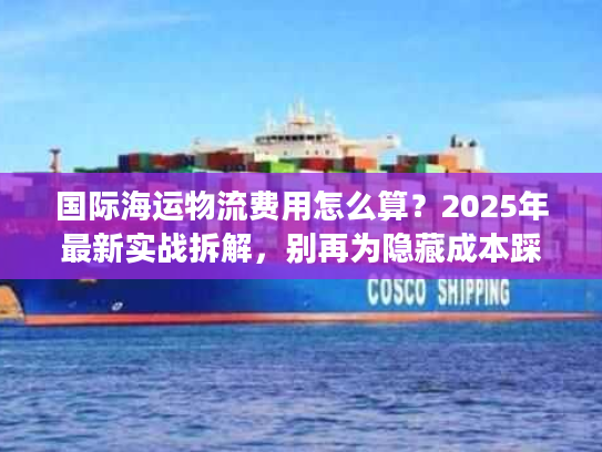 国际海运物流费用怎么算？2025年最新实战拆解，别再为隐藏成本踩坑