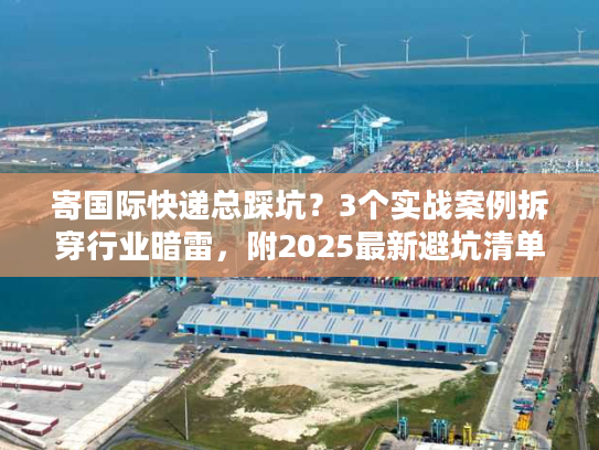 寄国际快递总踩坑？3个实战案例拆穿行业暗雷，附2025最新避坑清单