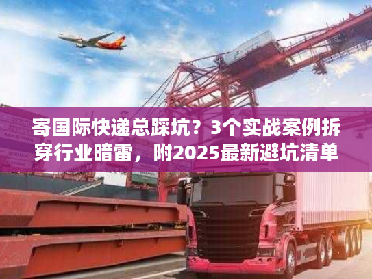 寄国际快递总踩坑？3个实战案例拆穿行业暗雷，附2025最新避坑清单