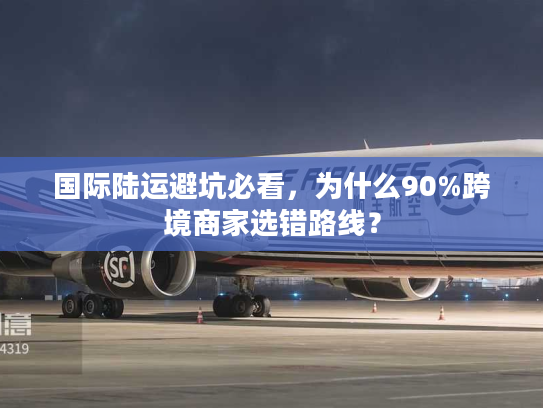 国际陆运避坑必看,为什么90%跨境商家选错路线? 国际陆运避坑必看,为什么90%跨境商家选错路线?