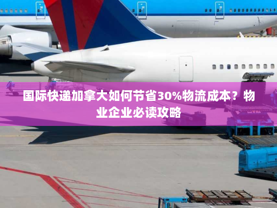 国际快递加拿大如何节省30%物流成本?物业企业必读攻略 国际快递加拿大如何节省30%物流成本?物业企业必读攻略