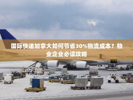 国际快递加拿大如何节省30%物流成本?物业企业必读攻略 国际快递加拿大如何节省30%物流成本?物业企业必读攻略