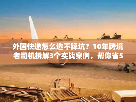 外国快递怎么选不踩坑?10年跨境老司机拆解3个实战案例,帮你省50%成本 外国快递怎么选不踩坑?10年跨境老司机拆解3个实战案例,帮你省50%成本