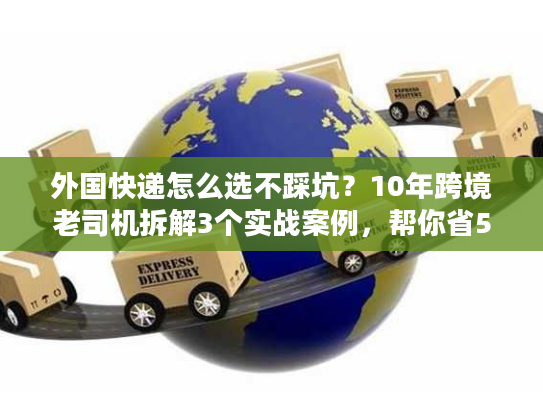 外国快递怎么选不踩坑?10年跨境老司机拆解3个实战案例,帮你省50%成本 外国快递怎么选不踩坑?10年跨境老司机拆解3个实战案例,帮你省50%成本