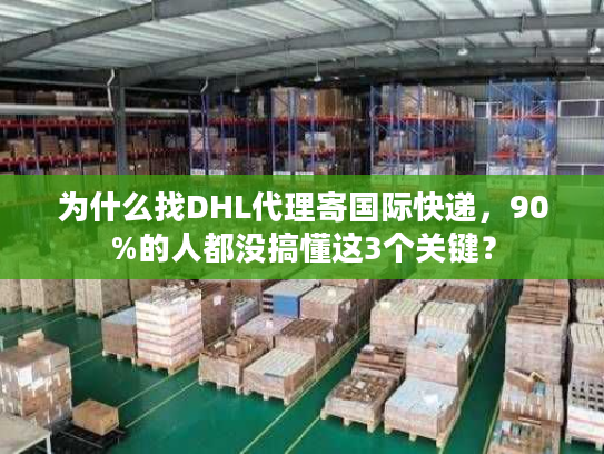 为什么找DHL代理寄国际快递,90%的人都没搞懂这3个关键? 为什么找DHL代理寄国际快递,90%的人都没搞懂这3个关键?