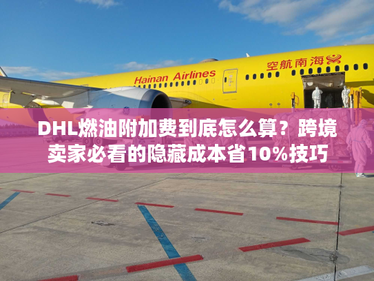 DHL燃油附加费到底怎么算？跨境卖家必看的隐藏成本省10%技巧