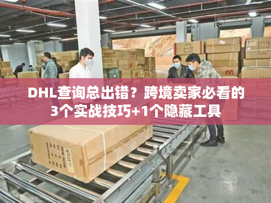 DHL查询总出错?跨境卖家必看的3个实战技巧+1个隐藏工具 DHL查询总出错?跨境卖家必看的3个实战技巧+1个隐藏工具