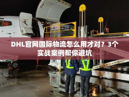 DHL官网国际物流怎么用才对?3个实战案例帮你避坑 DHL官网国际物流怎么用才对?3个实战案例帮你避坑