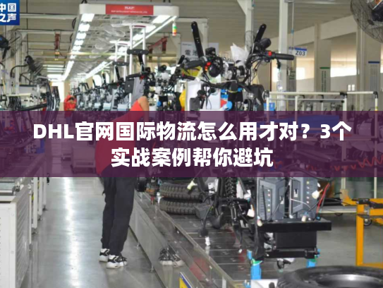 DHL官网国际物流怎么用才对?3个实战案例帮你避坑 DHL官网国际物流怎么用才对?3个实战案例帮你避坑