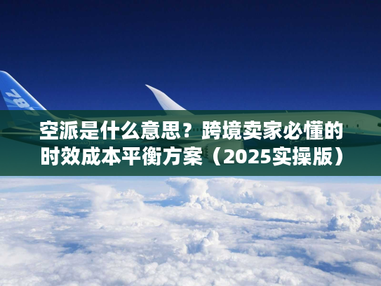 空派是什么意思?跨境卖家必懂的时效成本平衡方案(2025实操版) 空派是什么意思?跨境卖家必懂的时效成本平衡方案(2025实操版)