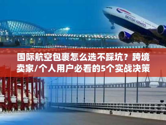 国际航空包裹怎么选不踩坑？跨境卖家/个人用户必看的5个实战决策逻辑