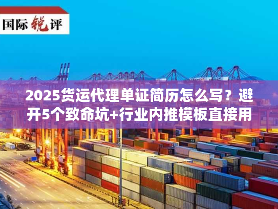 2025货运代理单证简历怎么写？避开5个致命坑+行业内推模板直接用