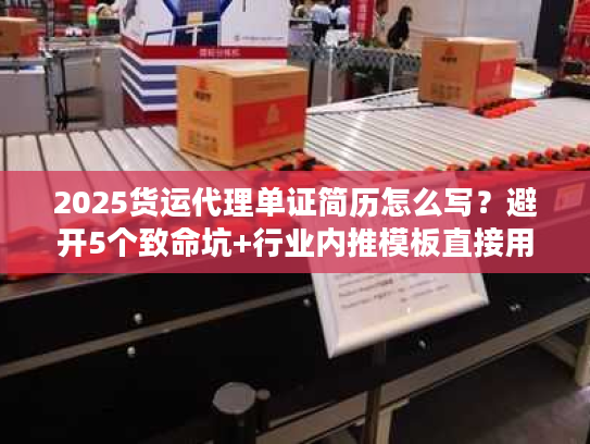 2025货运代理单证简历怎么写？避开5个致命坑+行业内推模板直接用