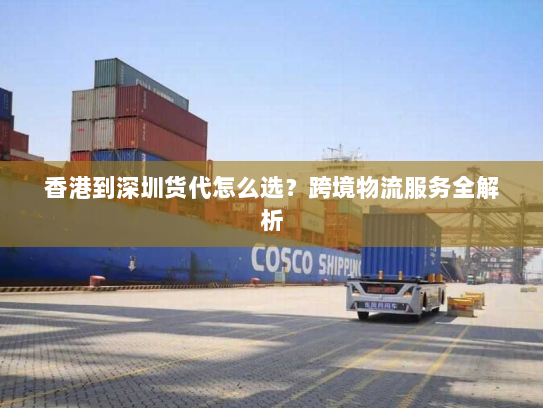 香港到深圳货代怎么选?跨境物流服务全解析 香港到深圳货代怎么选?跨境物流服务全解析