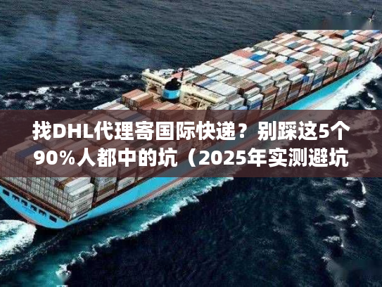 找DHL代理寄国际快递？别踩这5个90%人都中的坑（2025年实测避坑法）