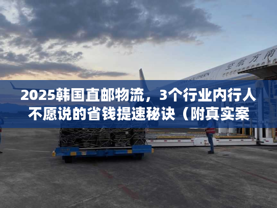 2025韩国直邮物流，3个行业内行人不愿说的省钱提速秘诀（附真实案例）