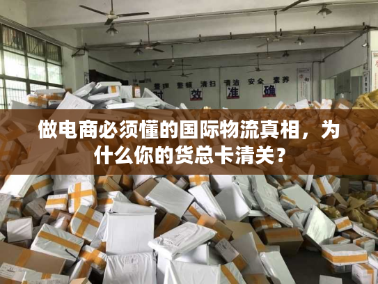 做电商必须懂的国际物流真相，为什么你的货总卡清关？