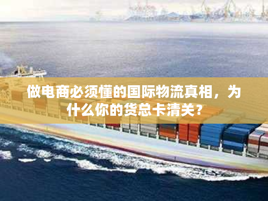 做电商必须懂的国际物流真相，为什么你的货总卡清关？