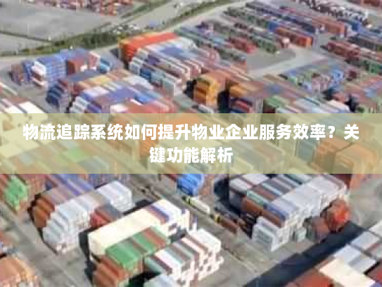 物流追踪系统如何提升物业企业服务效率?关键功能解析 物流追踪系统如何提升物业企业服务效率?关键功能解析