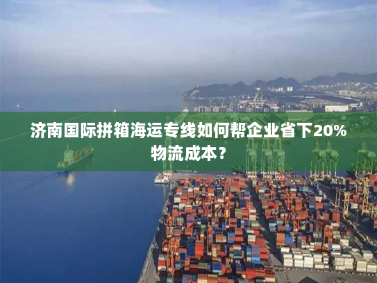 济南国际拼箱海运专线如何帮企业省下20%物流成本? 济南国际拼箱海运专线如何帮企业省下20%物流成本?