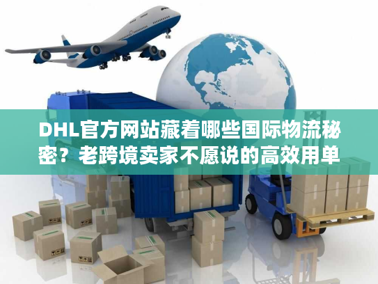 DHL官方网站藏着哪些国际物流秘密?老跨境卖家不愿说的高效用单技巧全在这 DHL官方网站藏着哪些国际物流秘密?老跨境卖家不愿说的高效用单技巧全在这