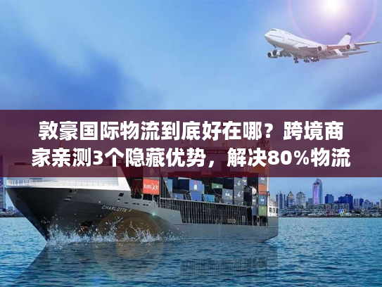 敦豪国际物流到底好在哪？跨境商家亲测3个隐藏优势，解决80%物流痛点