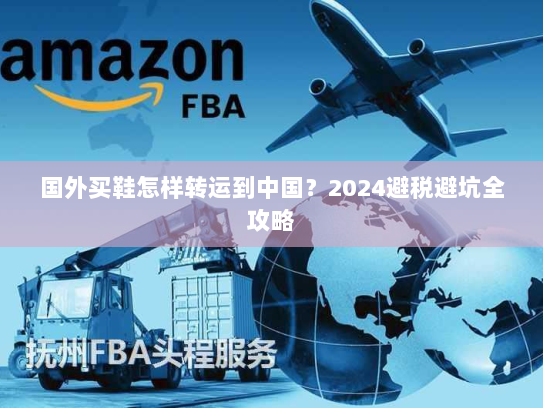 国外买鞋怎样转运到中国？2024避税避坑全攻略