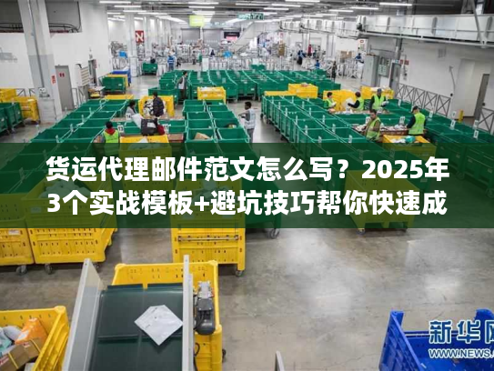 货运代理邮件范文怎么写？2025年3个实战模板+避坑技巧帮你快速成单