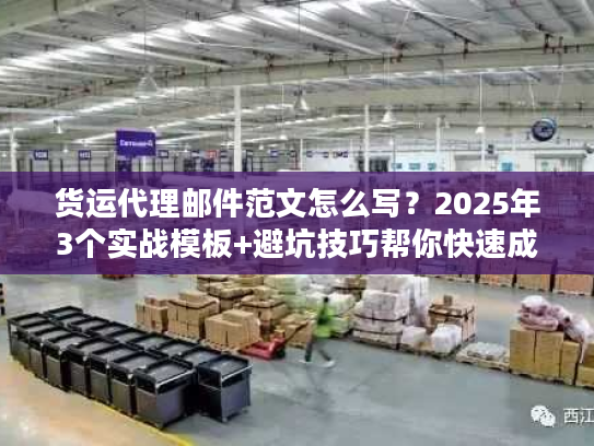 货运代理邮件范文怎么写？2025年3个实战模板+避坑技巧帮你快速成单