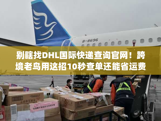 别瞎找DHL国际快递查询官网！跨境老鸟用这招10秒查单还能省运费
