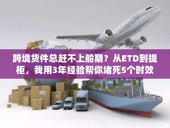 跨境货件总赶不上船期？从ETD到提柜，我用3年经验帮你堵死5个时效漏洞
