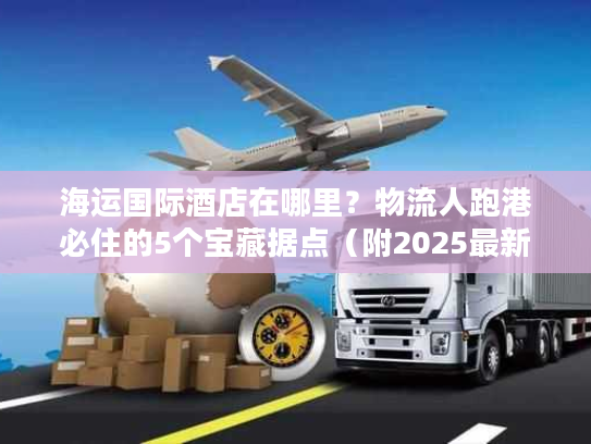 海运国际酒店在哪里？物流人跑港必住的5个宝藏据点（附2025最新数据）