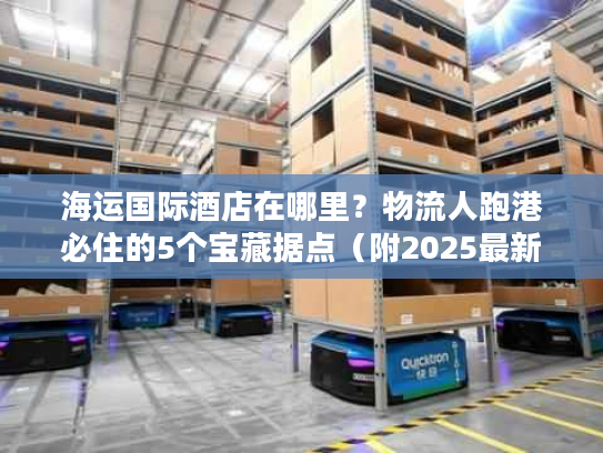 海运国际酒店在哪里？物流人跑港必住的5个宝藏据点（附2025最新数据）